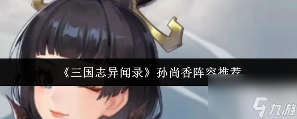 三国志异闻录孙尚香阵容怎么搭？这些门道你知道吗