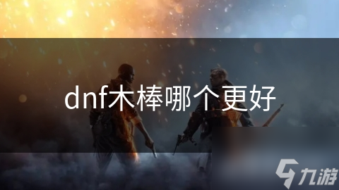 DNF中最强木棒究竟是哪款？属性分析为你揭晓答案