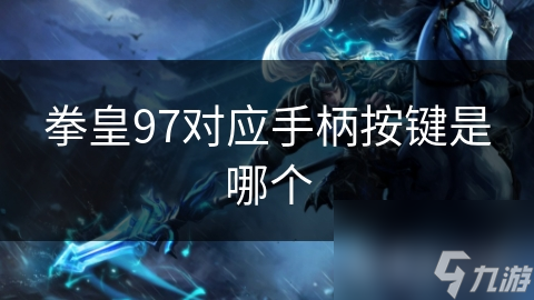 新手必知！拳皇97角色按键分布大揭秘？你知道几个？