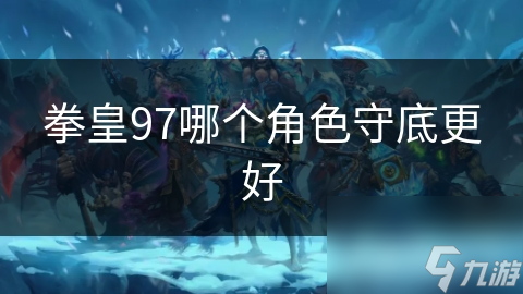 玩拳皇97想提升体验？这些守底角色推荐你知道吗