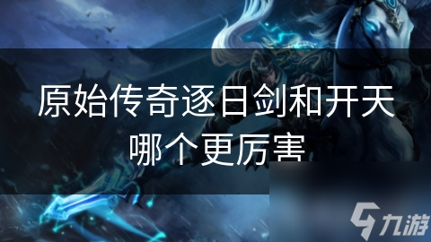 古代中国传说中，逐日剑与开天谁更强？力量与智慧的激烈碰撞