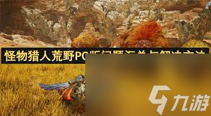 怪物猎人荒野常见问题怎么解？新版本更新内容大揭秘