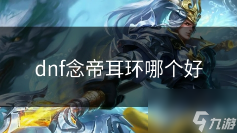 DNF念帝耳环为何备受玩家青睐？其独特设计竟藏这些秘密