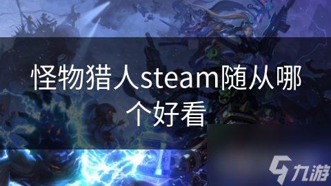 怪物猎人Steam平台超好看随从大揭秘？这些你不能错过