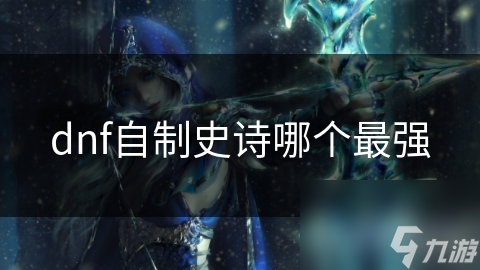 DNF自制史诗，哪款最强？龙鳞战甲、影子之翼谁能脱颖而出