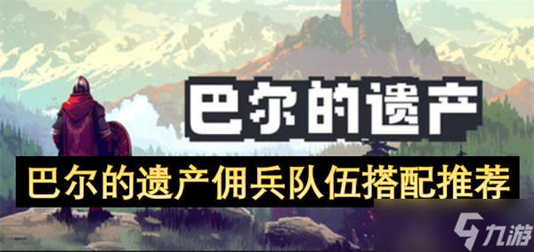巴尔的遗产！实战超强的佣兵阵容与技能推荐你知道吗？