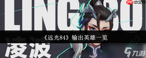 踏入远光84战场难选输出英雄？这三位绝技高手别错过
