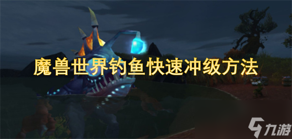 魔兽世界钓鱼怎么快速升级？1到300级高效冲级方案大揭秘