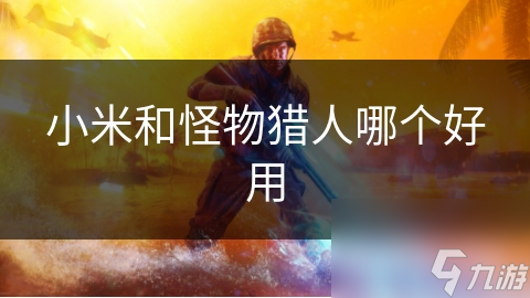 小米和怪物猎人哪个好用？一文带你深度剖析两大品牌