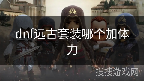 地下城与勇士远古套装加体力效果有多关键？你知道吗