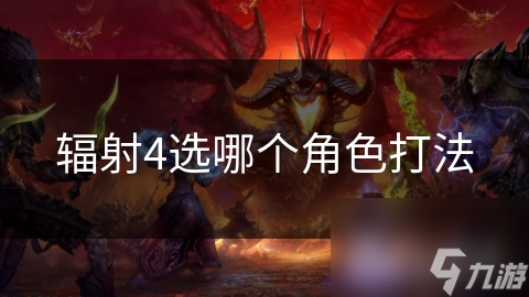 辐射4选角大揭秘！不同角色特色优缺点你知道吗？
