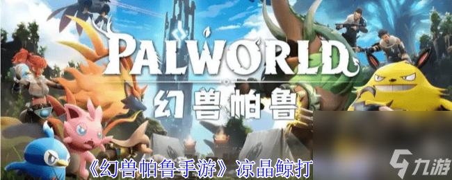 幻兽帕鲁手游凉晶鲸怎么打？抗性弱点及阶段攻略来了