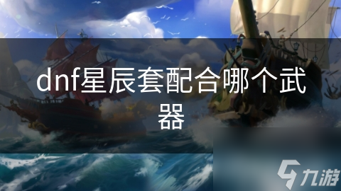 DNF星辰套搭配武器全知道？攻击力与防御性提升秘籍大公开