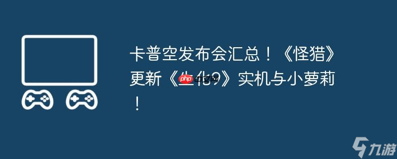 卡普空 Spotlight 直播新情报！怪物猎人街霸 6更新时间确定？