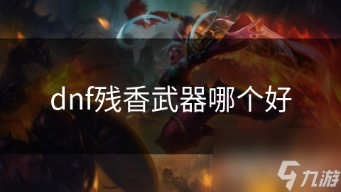 地下城与勇士中，残香武器到底哪个更好？速来一探究竟