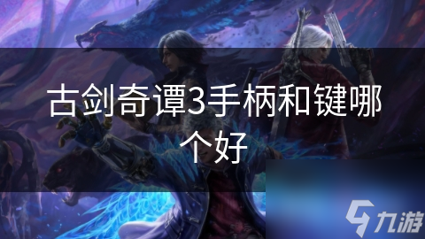 古剑奇谭3手柄版与键鼠版哪个更好玩？答案竟然藏在这些细节里