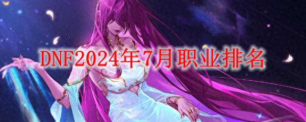 DNF 2024年7月职业排名大揭秘！一线职业都有谁？