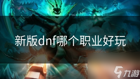 dnf新版本职业推荐_dnf新版本玩什么职业好_