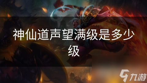 神仙道声望满级到底多少数值？远超100%你知道吗